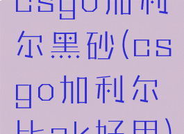 csgo加利尔黑砂(csgo加利尔比ak好用)