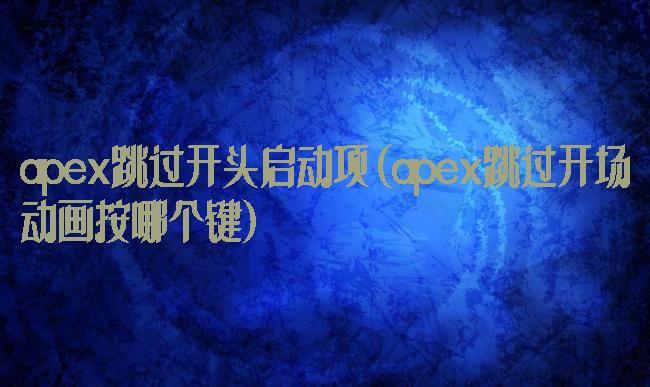 apex跳过开头启动项(apex跳过开场动画按哪个键)
