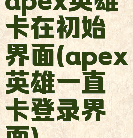 apex英雄卡在初始界面(apex英雄一直卡登录界面)