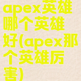 apex英雄哪个英雄好(apex那个英雄厉害)