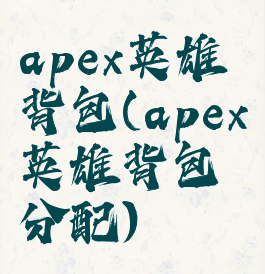 apex英雄背包(apex英雄背包分配)