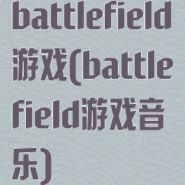 battlefield游戏(battlefield游戏音乐)