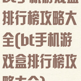bt手机游戏盒排行榜攻略大全(bt手机游戏盒排行榜攻略大全)