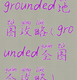 grounded地图攻略(grounded全图全攻略)
