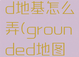 grounded地基怎么弄(grounded地图攻略)