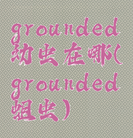 grounded幼虫在哪(grounded蛆虫)