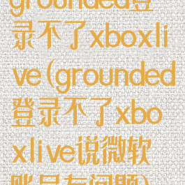 grounded登录不了xboxlive(grounded登录不了xboxlive说微软账号有问题)