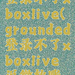 grounded登录不了xboxlive(grounded登录不了xboxlive说微软账号有问题)