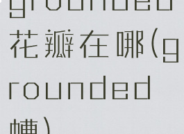 grounded花瓣在哪(grounded螬)