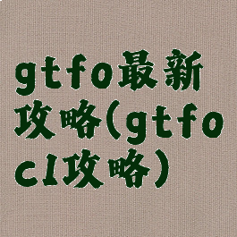 gtfo最新攻略(gtfoc1攻略)