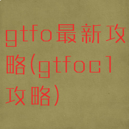 gtfo最新攻略(gtfoc1攻略)