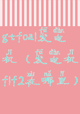 gtfoa1发电机(发电机f1f2在哪里)