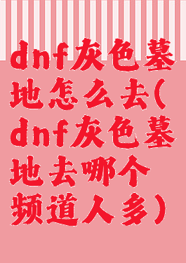 dnf灰色墓地怎么去(dnf灰色墓地去哪个频道人多)