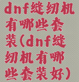 dnf缝纫机有哪些套装(dnf缝纫机有哪些套装好)