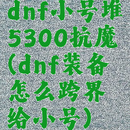 dnf小号堆5300抗魔(dnf装备怎么跨界给小号)