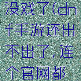 dnf手游没戏了(dnf手游还出不出了,连个官网都消失了)