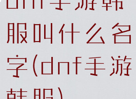 dnf手游韩服叫什么名字(dnf手游韩服)