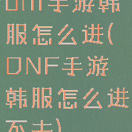 dnf手游韩服怎么进(DNF手游韩服怎么进不去)