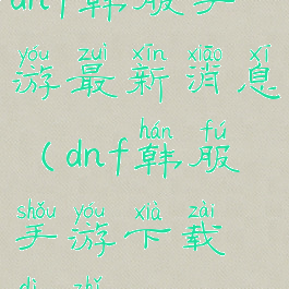 dnf韩服手游最新消息(dnf韩服手游下载地址)