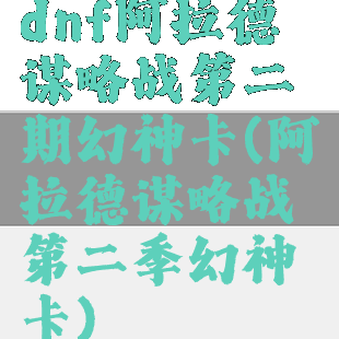 dnf阿拉德谋略战第二期幻神卡(阿拉德谋略战第二季幻神卡)