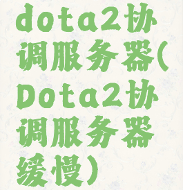 dota2协调服务器(Dota2协调服务器缓慢)