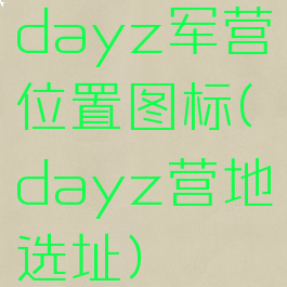 dayz军营位置图标(dayz营地选址)