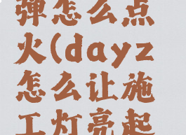 dayz照明弹怎么点火(dayz怎么让施工灯亮起来)