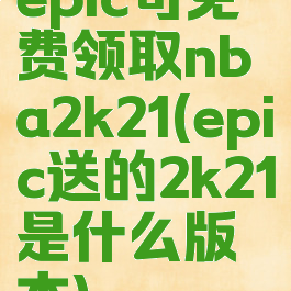 epic可免费领取nba2k21(epic送的2k21是什么版本)