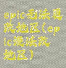 epic无法更改地区(epic没法改地区)