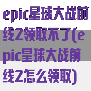 epic星球大战前线2领取不了(epic星球大战前线2怎么领取)