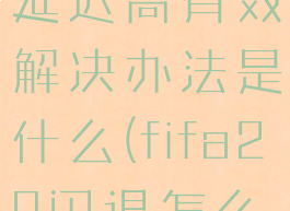fifa20掉线延迟高有效解决办法是什么(fifa20闪退怎么解决)