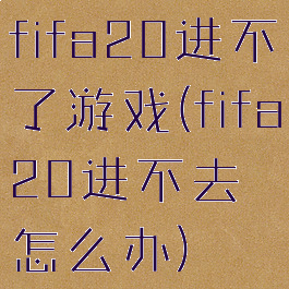 fifa20进不了游戏(fifa20进不去怎么办)