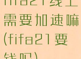 fifa21线上需要加速嘛(fifa21要钱吗)