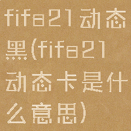 fifa21动态黑(fifa21动态卡是什么意思)