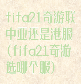 fifa21奇游联中亚还是港服(fifa21奇游选哪个服)