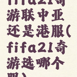 fifa21奇游联中亚还是港服(fifa21奇游选哪个服)