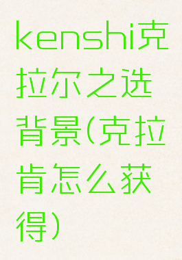 kenshi克拉尔之选背景(克拉肯怎么获得)