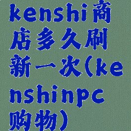 kenshi商店多久刷新一次(kenshinpc购物)