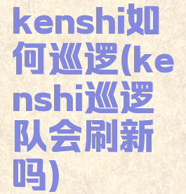 kenshi如何巡逻(kenshi巡逻队会刷新吗)