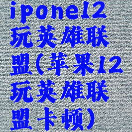 ipone12玩英雄联盟(苹果12玩英雄联盟卡顿)