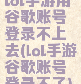 lol手游用谷歌账号登录不上去(lol手游谷歌账号登录不了)