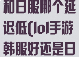 lol手游韩服和日服哪个延迟低(lol手游韩服好还是日服好)
