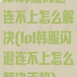 lol韩服闪退连不上怎么解决(lol韩服闪退连不上怎么解决手机)