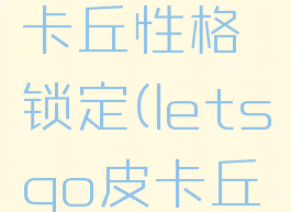 letsgo皮卡丘性格锁定(letsgo皮卡丘锁性格)