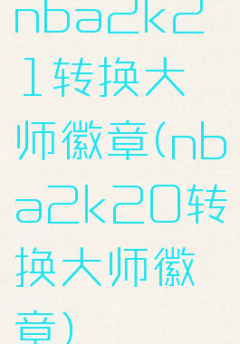nba2k21转换大师徽章(nba2k20转换大师徽章)