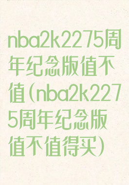 nba2k2275周年纪念版值不值(nba2k2275周年纪念版值不值得买)