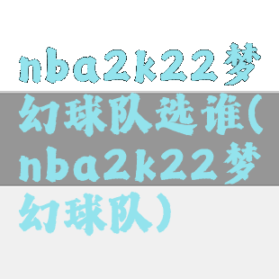 nba2k22梦幻球队选谁(nba2k22梦幻球队)