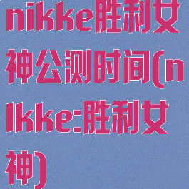 nikke胜利女神公测时间(nlkke:胜利女神)