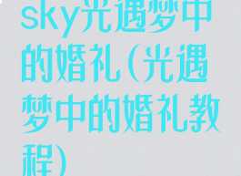 sky光遇梦中的婚礼(光遇梦中的婚礼教程)