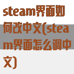 steam界面如何改中文(steam界面怎么调中文)